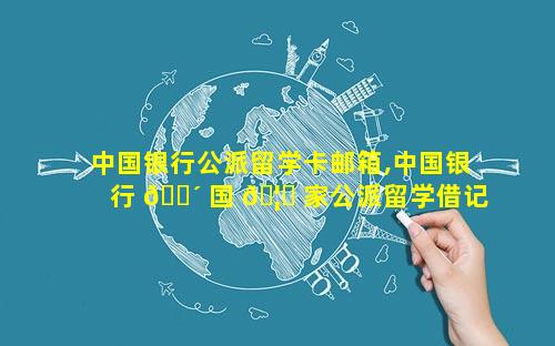 中国银行公派留学卡邮箱,中国银行 🐴 国 🦍 家公派留学借记卡